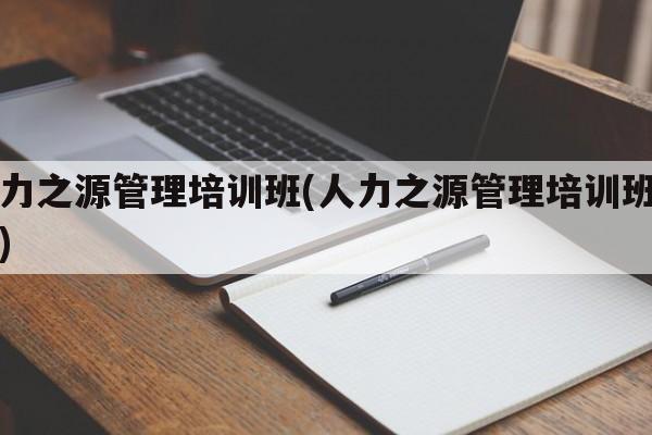 人力之源管理培训班(人力之源管理培训班官网)