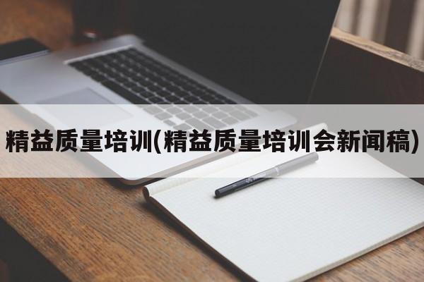 精益质量培训(精益质量培训会新闻稿)